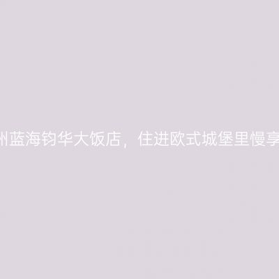 亲子游|滨州蓝海钧华大饭店，住进欧式城堡里慢享半城半湖
